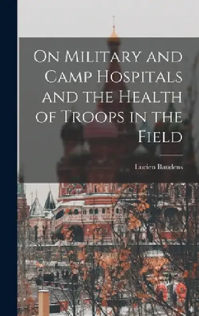 On Military and Camp Hospitals and the Health of Troops in the Field by Lucien Baudens