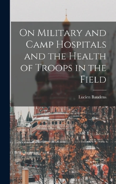 On Military and Camp Hospitals and the Health of Troops in the Field by Lucien Baudens