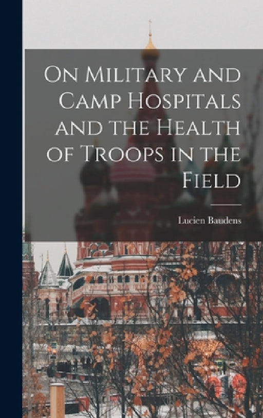 On Military and Camp Hospitals and the Health of Troops in the Field by Lucien Baudens