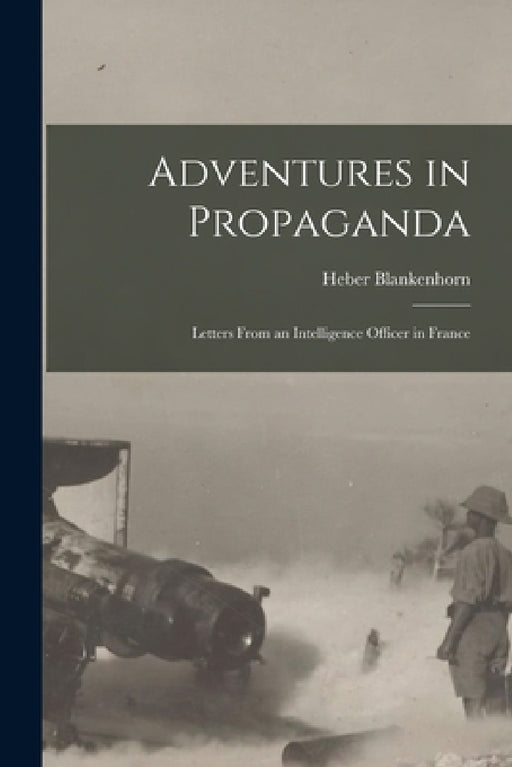 Adventures in Propaganda: Letters From an Intelligence Officer in France by Heber Blankenhorn