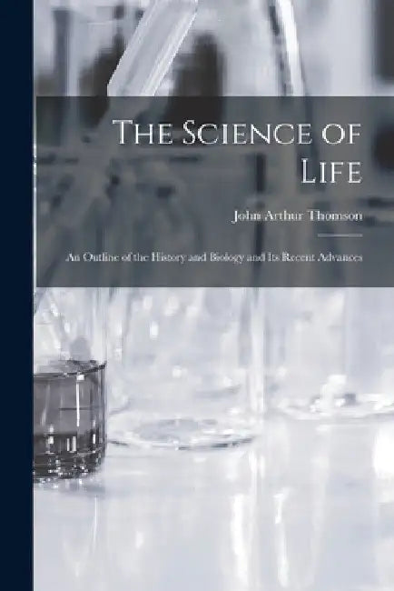 The Science of Life: An Outline of the History and Biology and Its Recent Advances by John Arthur Thomson