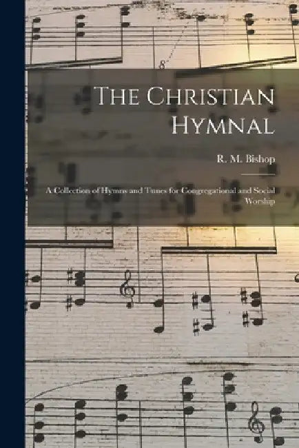 The Christian Hymnal: A Collection of Hymns and Tunes for Congregational and Social Worship by R. M. Bishop