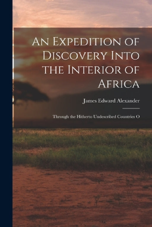 An Expedition of Discovery Into the Interior of Africa: Through the Hitherto Undescribed Countries O by James Edward Alexander