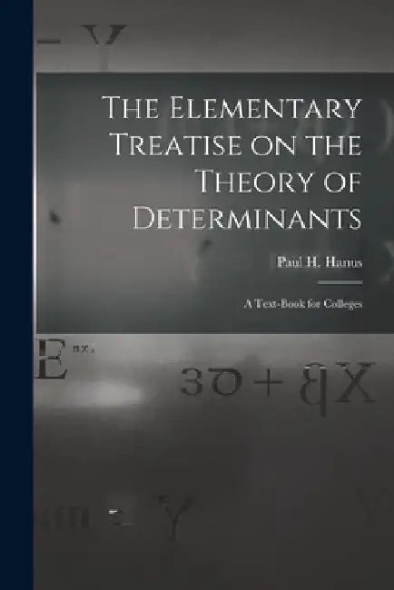 The Elementary Treatise on the Theory of Determinants: A Text-Book for Colleges by Paul H. Hanus