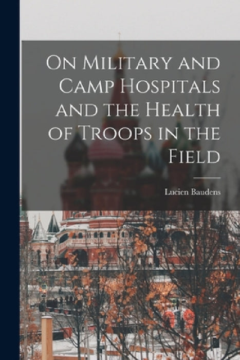 On Military and Camp Hospitals and the Health of Troops in the Field by Lucien Baudens