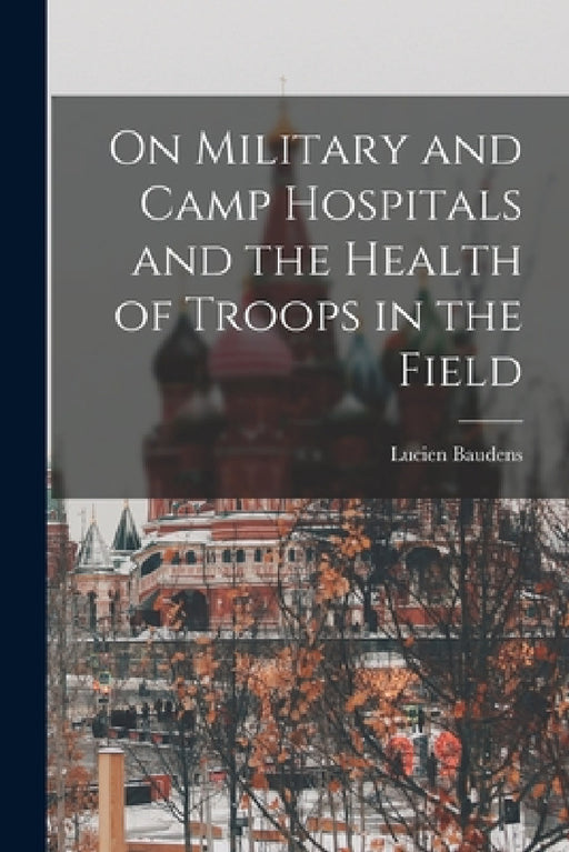On Military and Camp Hospitals and the Health of Troops in the Field by Lucien Baudens