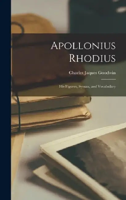 Apollonius Rhodius: His Figures, Syntax, and Vocabulary by Goodwin Charles Jaques