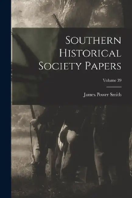 Southern Historical Society Papers; Volume 39 by James Power Smith