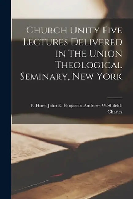 Church Unity Five Lectures Delivered in The Union Theological Seminary, New York by E. Benjamin Andrews F. Hurs Charles