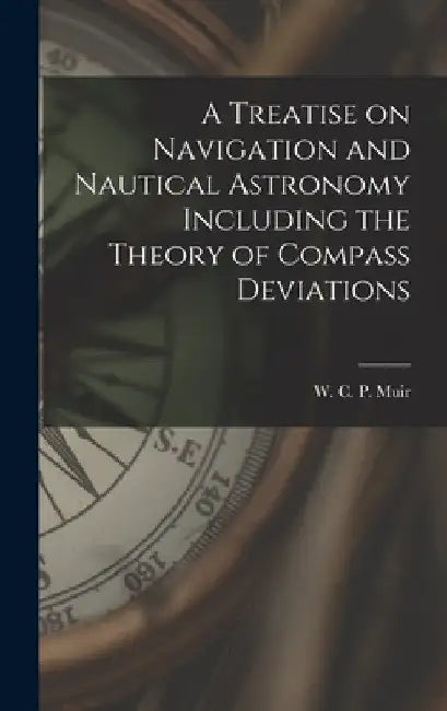 A Treatise on Navigation and Nautical Astronomy Including the Theory of Compass Deviations by W C P (William Carpenter Pendleton)