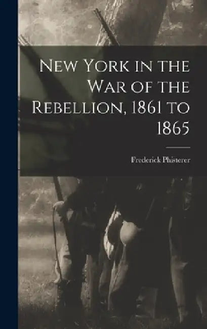 New York in the war of the Rebellion, 1861 to 1865 by Frederick Phisterer