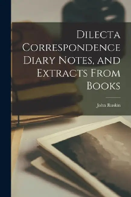 Dilecta Correspondence Diary Notes, and Extracts From Books by John Ruskin