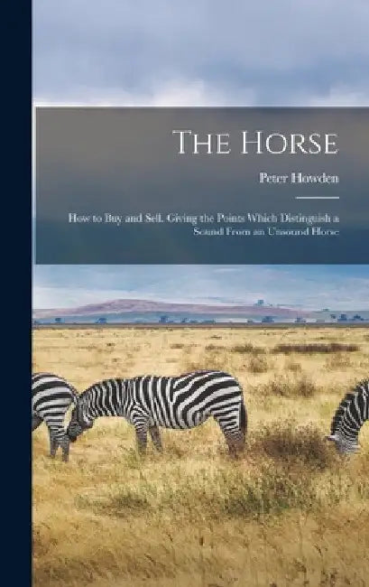 The Horse; how to buy and Sell. Giving the Points Which Distinguish a Sound From an Unsound Horse by Peter Howden