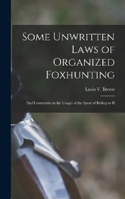 Some Unwritten Laws of Organized Foxhunting: And Comments on the Usages of the Sport of Riding to H by Louis V. Breese