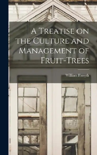 A Treatise on the Culture and Management of Fruit-Trees by William Forsyth
