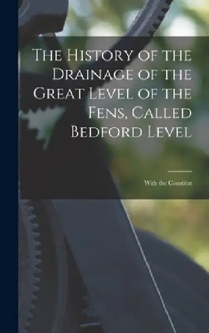 The History of the Drainage of the Great Level of the Fens, Called Bedford Level; With the Constitut by Anonymous