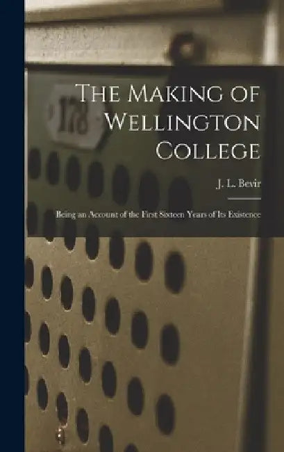 The Making of Wellington College: Being an Account of the First Sixteen Years of its Existence by J. L. Bevir