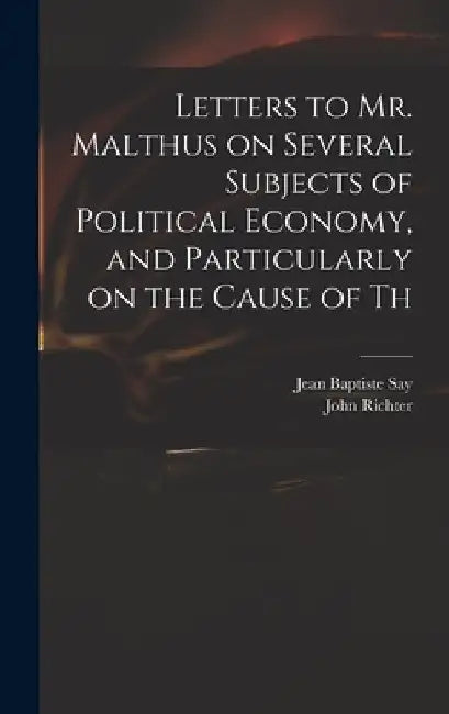 Letters to Mr. Malthus on Several Subjects of Political Economy, and Particularly on the Cause of Th by Jean Baptiste Say
