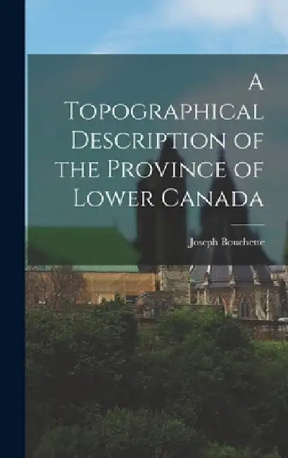 A Topographical Description of the Province of Lower Canada by Joseph Bouchette