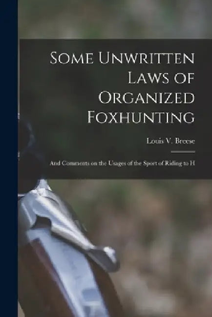 Some Unwritten Laws of Organized Foxhunting: And Comments on the Usages of the Sport of Riding to H by Louis V. Breese