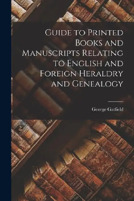 Guide to Printed Books and Manuscripts Relating to English and Foreign Heraldry and Genealogy by George Gatfield