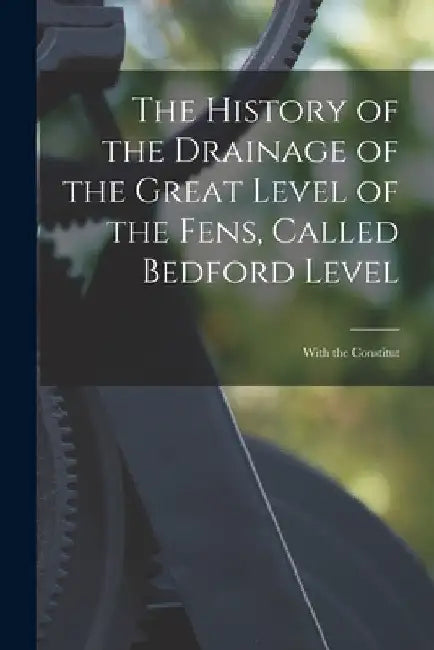 The History of the Drainage of the Great Level of the Fens, Called Bedford Level; With the Constitut by Anonymous