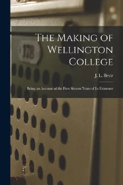 The Making of Wellington College: Being an Account of the First Sixteen Years of its Existence by J. L. Bevir