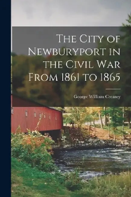 The City of Newburyport in the Civil War From 1861 to 1865 by George William Creasey