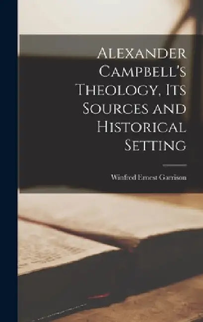 Alexander Campbell's Theology, Its Sources and Historical Setting by Winfred Ernest Garrison
