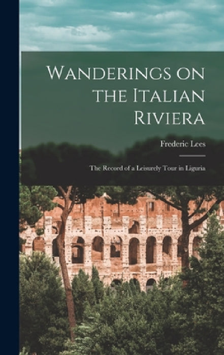 Wanderings on the Italian Riviera: The Record of a Leisurely Tour in Liguria by Frederic Lees