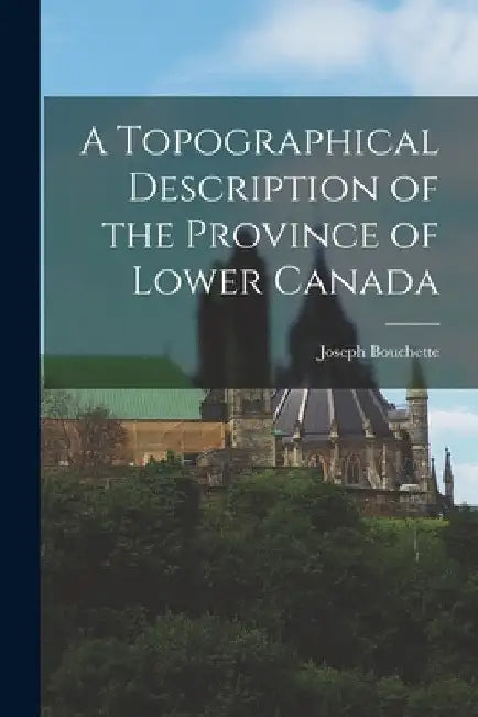 A Topographical Description of the Province of Lower Canada by Joseph Bouchette