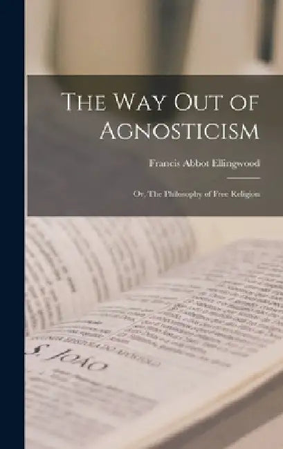 The Way out of Agnosticism; or, The Philosophy of Free Religion by Francis Abbot Ellingwood