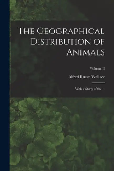 The Geographical Distribution of Animals: With a Study of the ...; Volume II by Alfred Russel Wallace