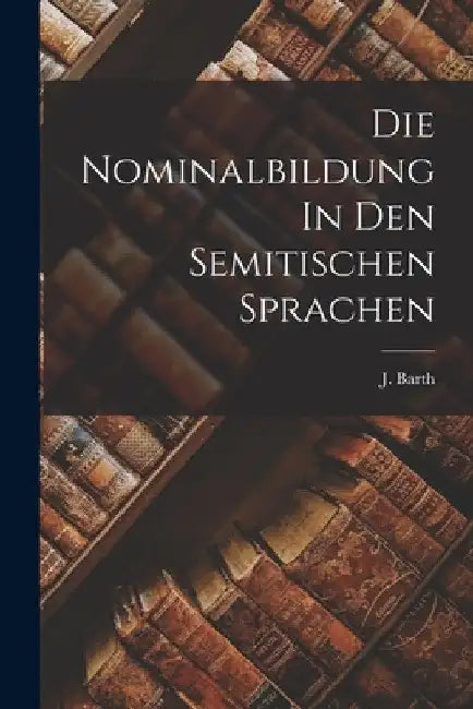 Die Nominalbildung In Den Semitischen Sprachen by J. Barth