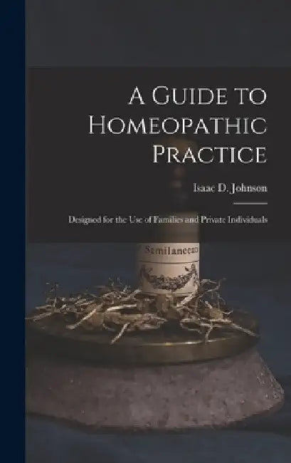 A Guide to Homeopathic Practice: Designed for the Use of Families and Private Individuals by Isaac D. Johnson