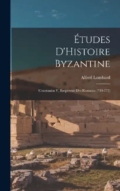 Études D'Histoire Byzantine: Constantin V, Empereur Des Romains (740-775) by Alfred Lombard