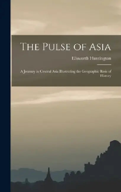 The Pulse of Asia: A Journey in Central Asia Illustrating the Geographic Basis of History by Ellsworth Huntington