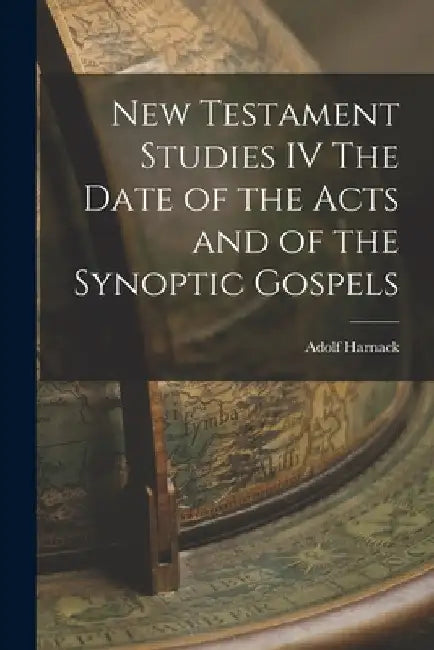 New Testament Studies IV The Date of the Acts and of the Synoptic Gospels by Adolf Harnack
