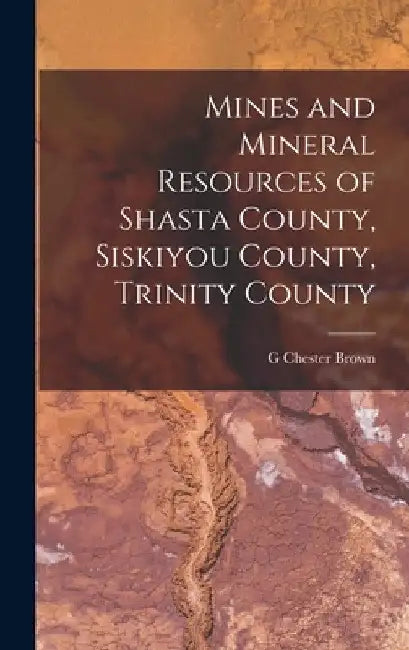 Mines and Mineral Resources of Shasta County, Siskiyou County, Trinity County by G. Chester Brown