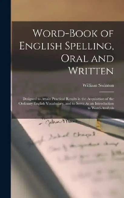 Word-Book of English Spelling, Oral and Written: Designed to Attain Practical Results in the Acquisition of the Ordinary English Vocabulary, and to Se by William Swinton