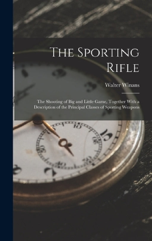 The Sporting Rifle: The Shooting of Big and Little Game, Together With a Description of the Principal Classes of Sporting Weapons by Walter Winans