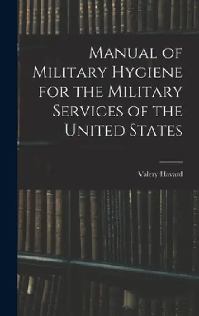 Manual of Military Hygiene for the Military Services of the United States by Valery Havard