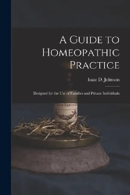 A Guide to Homeopathic Practice: Designed for the Use of Families and Private Individuals by Isaac D. Johnson