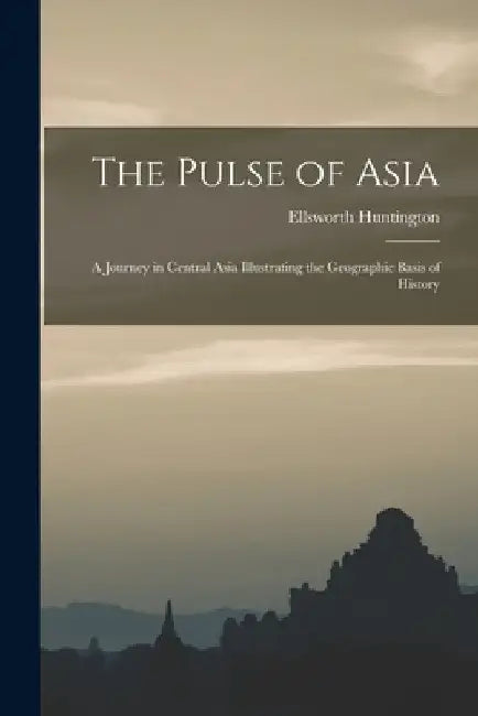 The Pulse of Asia: A Journey in Central Asia Illustrating the Geographic Basis of History by Ellsworth Huntington