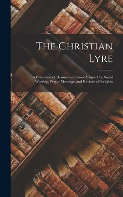 The Christian Lyre: A Collection of Hymns and Tunes Adapted for Social Worship, Prayer Meetings, and Revivals of Religion by Anonymous