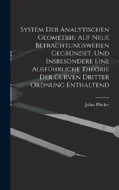 System Der Analytischen Geometrie, Auf Neue Betrachtungsweisen Gegründet, Und Insbesondere Eine Ausführliche Theorie Der Curven Dritter Ordnung Enthal by Julius Plücker