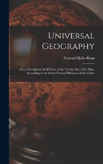 Universal Geography: Or, a Description of All Parts of the World, On a New Plan, According to the Great Natural Divisions of the Globe by Conrad Malte-Brun