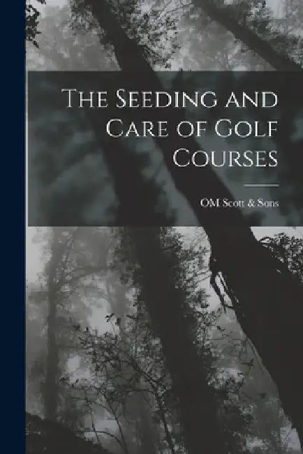 The Seeding and Care of Golf Courses by Om Scott &. Sons