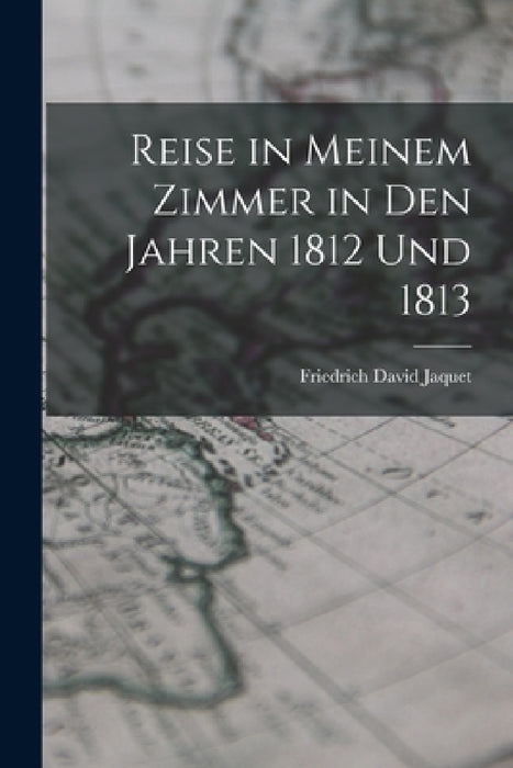 Reise in Meinem Zimmer in Den Jahren 1812 Und 1813 by Friedrich David Jaquet