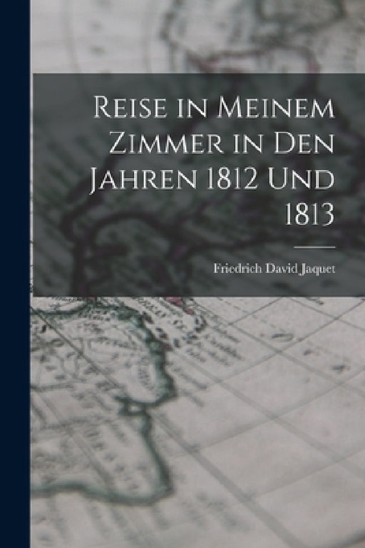 Reise in Meinem Zimmer in Den Jahren 1812 Und 1813 by Friedrich David Jaquet